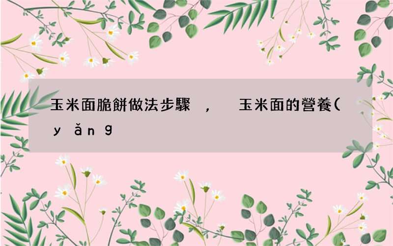 玉米面脆餅做法步驟,玉米面的營養(yǎng)